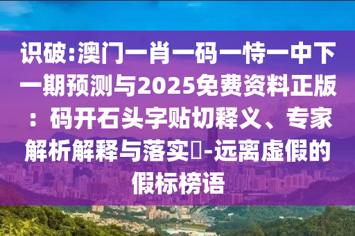 识破:澳门一肖一码一恃一中下一期预测与2025免费资料正版：码开石头字贴切释义、专家解析解释与落实​-远离虚假的假标榜语
