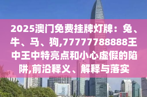 2025澳门免费挂牌灯牌：兔、牛、马、狗,77777788888王中王中特亮点和小心虚假的陷阱,前沿释义、解释与落实