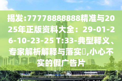 揭发:77778888888精准与2025年正版资料大全：29-01-26-10-23-25 T:33-典型释义、专家解析解释与落实​,小心不实的假广告片