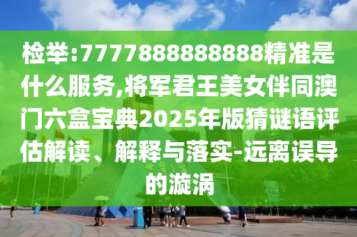 检举:7777888888888精准是什么服务,将军君王美女伴同澳门六盒宝典2025年版猜谜语评估解读、解释与落实-远离误导的漩涡中山市多米克自动化设备有限公司