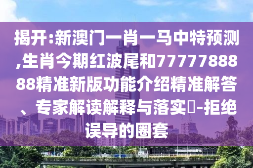 揭开:新澳门一肖一马中特预测,生肖今期红波尾和7777788888精准新版功能介绍精准解答、专家解读解释与落实​-拒绝误导的圈套中山市多米克自动化设备有限公司