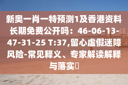 新奥一肖一特预测1及香港资料长期免费公开吗：46-06-13-47-31-25 T:37,留心虚假迷障风险-常见释义、专家解读解释与落实​中山市多米克自动化设备有限公司