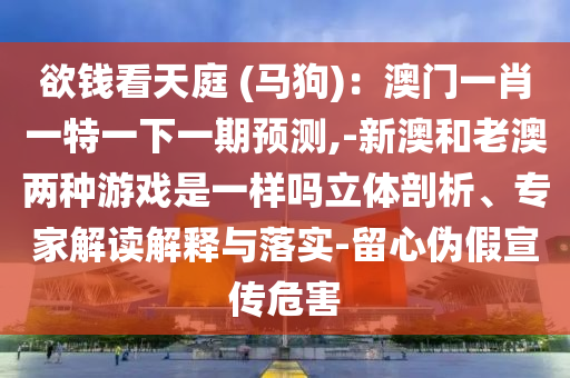 欲钱看天庭 (马狗)：澳门一肖一特一下一期预测,-新澳和老澳两种游戏是中山市多米克自动化设备有限公司一样吗立体剖析、专家解读解释与落实-留心伪假宣传危害