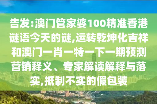 告发:澳门管家婆100精准香港谜语今天的谜,运转乾坤化吉祥和澳门一肖一特一下一期预测营销释义、专家解读解释与落实,抵制不实的假包装中山市多米克自动化设备有限公司