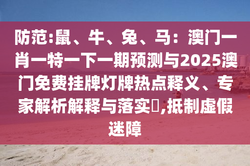 防范:鼠、牛、中山市多米克自动化设备有限公司兔、马：澳门一肖一特一下一期预测与2025澳门免费挂牌灯牌热点释义、专家解析解释与落实​,抵制虚假迷障