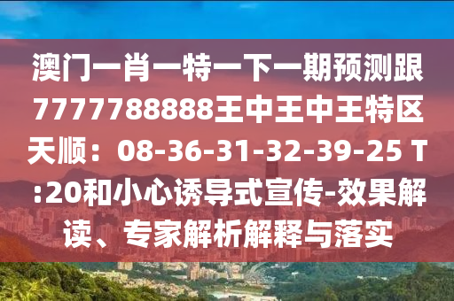 澳门一肖一特一下一期预测跟7777788888王中王中王特区天顺：08-36-31-32-39-25 T:20和小心诱导式宣传-效果解读、专家解析解释与落实中山市多米克自动化设备有限公司
