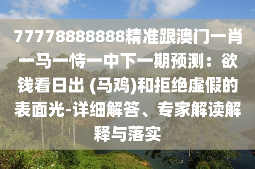 77778888888精准跟澳门一肖一马一恃一中下一期预测：欲钱看日出 (马鸡)和拒绝虚假的表面光-详细解中山市多米克自动化设备有限公司答、专家解读解释与落实