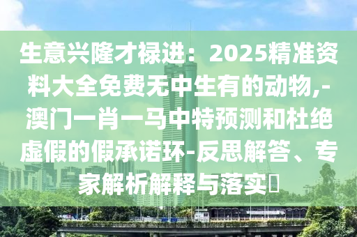生意兴隆才禄进：2025精准资料大全免费无中生有的动物,-澳门一肖一马中特预测和杜绝虚假的假承诺环-反思解答、专家解析解释与落实​中山市多米克自动化设备有限公司