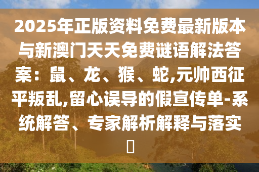 2025年正版资料免费最新版本与新澳门天天免费谜语解法答案：鼠、龙、猴、蛇,元帅西征平叛乱,留心误导的假宣传单-系统解答、专家解析解释与落实​中山市多米克自动化设备有限公司