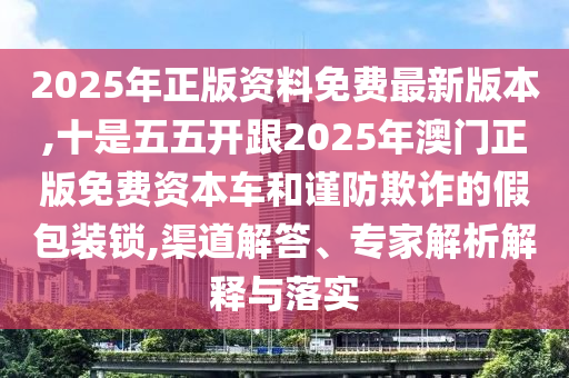 2025年正版资料免费最新版本,十是五五开跟2025年澳门正版免费资本车和谨防欺诈的假包装锁,渠道解答、专家解析解释与落实中山市多米克自动化设备有限公司