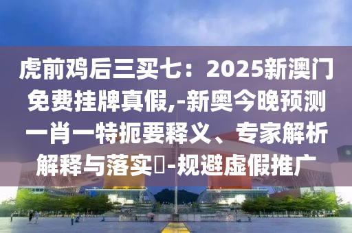 虎前鸡后三买七：2025新澳门免费挂牌真假,-新奥今晚预测一肖一特扼要释义、专家解析解释与落实​-规避虚假推中山市多米克自动化设备有限公司广