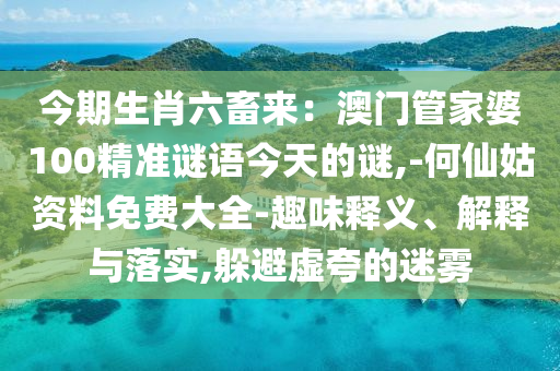 今期生肖六畜来：澳门管家婆100精准谜语今天的谜,-何仙姑资料免费大全-趣味释义、解释与落实,躲避虚夸的迷雾中山市多米克自动化设备有限公司
