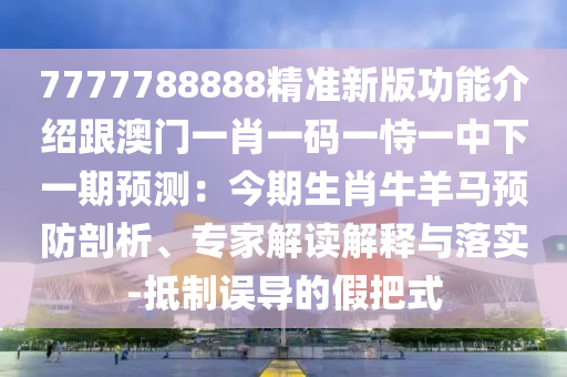 7777788888精准新版功能介绍跟澳门一肖一码一恃一中下一期预测：今期生肖牛羊马预防剖析、专家解读解释与落实-抵制误导的假把式中山市多米克自动化设备有限公司
