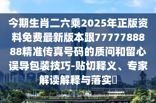 今期生肖二六乘2025年正版资料免费最新版本跟7777788888精准传真号码的质问和留心误导包装技巧-贴中山市多米克自动化设备有限公司切释义、专家解读解释与落实​