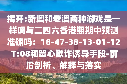 揭开:新澳和老澳两种游戏是一样吗与二四六香港期期中预测准确吗：18-47-中山市多米克自动化设备有限公司38-13-01-12 T:08和留心欺诈诱导手段-前沿剖析、解释与落实