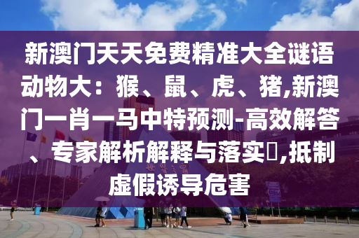 新澳门天天免费精准大全中山市多米克自动化设备有限公司谜语动物大：猴、鼠、虎、猪,新澳门一肖一马中特预测-高效解答、专家解析解释与落实​,抵制虚假诱导危害