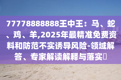 77778888888王中王：马、蛇中山市多米克自动化设备有限公司、鸡、羊,2025年最精准免费资料和防范不实诱导风险-领域解答、专家解读解释与落实​