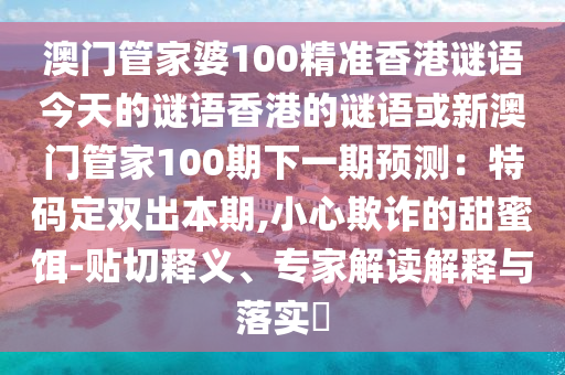 澳门管家婆100精准香港谜语今天的谜语香港的谜语或新澳门管家100期下一期预测：特码定双出本期,小心欺诈的甜蜜饵-贴切释义、专家解读解释与落实​中山市多米克自动化设备有限公司