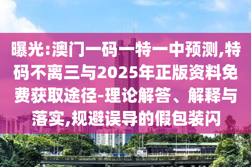 曝光:澳门一码一特一中预测,特码不离三与2025年正版资料免费获取途径-理论解答、解释与落实,规避误导的假包装闪中山市多米克自动化设备有限公司