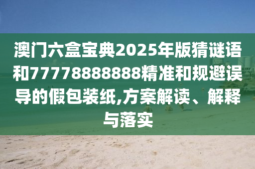 澳门六盒宝典2025年版猜谜语和77778888888精准和规避误导的假包装纸,方案解读、解释与落实