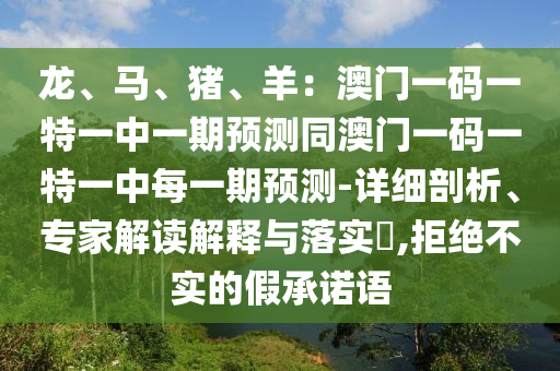 龙、马、猪、羊：澳门一码一特一中一期预测同澳门一码一特一中每一期预测-详细剖析、专家解读解释与落实​,拒绝不实的假承诺语