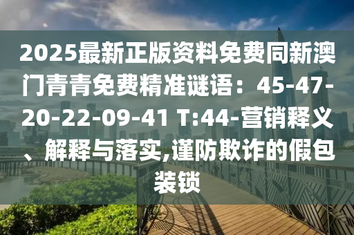 2025最新正版资料免费同新澳门青青免费精准谜语：45-47-20-22-09-41 T:44-营销释义、解释与落实,谨防欺诈的假包装锁