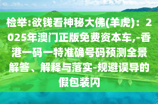 检举:欲钱看神秘大佛(羊虎)：2025年澳门正版免费资本车,-香港一码一特准确号码预测全景解答、解释与落实-规避误导的假包装闪
