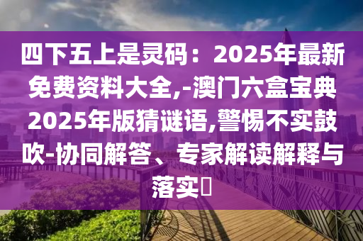 四下五上是灵码：2025年最新免费资料大全,-澳门六盒宝典2025年版猜谜语,警惕不实鼓吹-协同解答、专家解读解释与落实​
