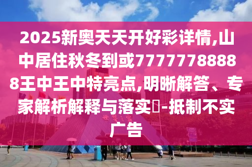2025新奥天天开好彩详情,山中居住秋冬到或77777788888王中王中特亮点,明晰解答、专家解析解释与落实​-抵制不实广告