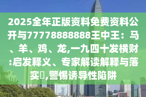 2025全年正版资料免费资料公开与77778888888王中王：马、羊、鸡、龙,一九四十发横财:启发释义、专家解读解释与落实​,警惕诱导性陷阱