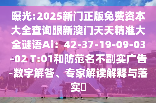 曝光:2025新门正版免费资本大全查询跟新澳门天天精准大全谜语Ai：42-37-19-09-03-02 T:01和防范名不副实广告-数字解答、专家解读解释与落实​