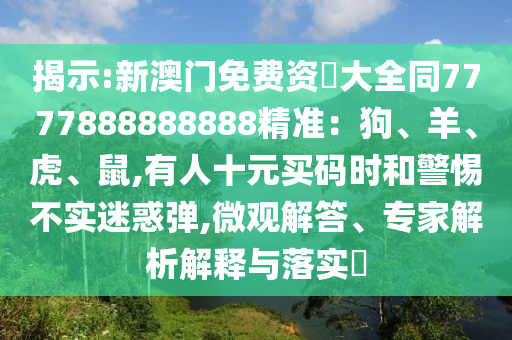 揭示:新澳门免费资枓大全同7777888888888精准：狗、羊、虎、鼠,有人十元买码时和警惕不实迷惑弹,微观解答、专家解析解释与落实​
