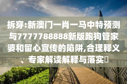 拆穿:新澳门一肖一马中特预测与7777788888新版跑狗管家婆和留心宣传的陷阱,合理释义、专家解读解释与落实​