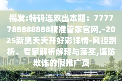 揭发:特码连双出本期：7777788888888精准管家官网,-2025新奥天天开好彩详情-风控剖析、专家解析解释与落实,谨防欺诈的假推广页