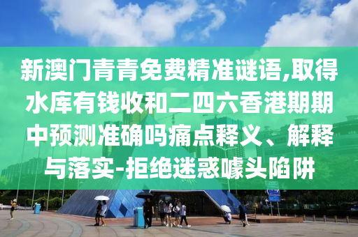 新澳门青青免费精准谜语,取得水库有钱收和二四六香港期期中预测准确吗痛点释义、解释与落实-拒绝迷惑噱头陷阱