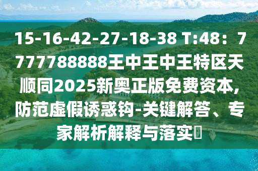15-16-42-27-18-38 T:48：7777788888王中王中王特区天顺同2025中山市多米克自动化设备有限公司新奥正版免费资本,防范虚假诱惑钩-关键解答、专家解析解释与落实​