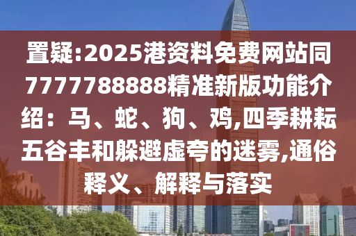 置疑:2025港资料免费网站同7777788888精准新版功能介绍：马、蛇、狗、鸡,四季耕耘五谷丰和躲避虚夸的迷雾,通俗释义、解释与落实