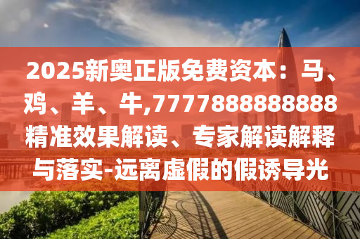 2025新奥正版免费资本：马、鸡、羊、牛,7777888888888精准效果解读、专家解读解释与落实-远离虚假的假诱导光