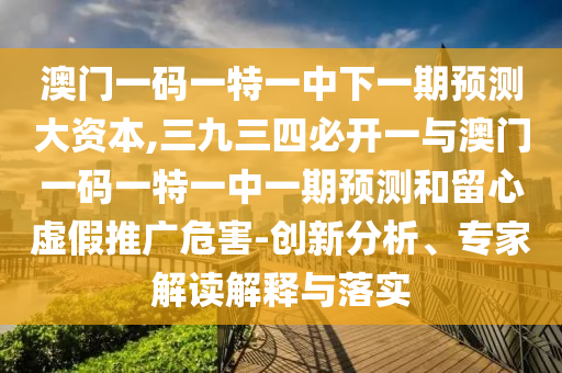 澳门一码一特一中下一期预测大资本,三九三四必开一与澳门一码一特一中山市多米克自动化设备有限公司中一期预测和留心虚假推广危害-创新分析、专家解读解释与落实
