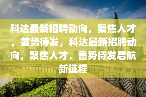 科达最新招聘动向，聚焦人才，蓄势待发，科达最新招聘动向，聚焦人才，蓄势待发启航新征程
