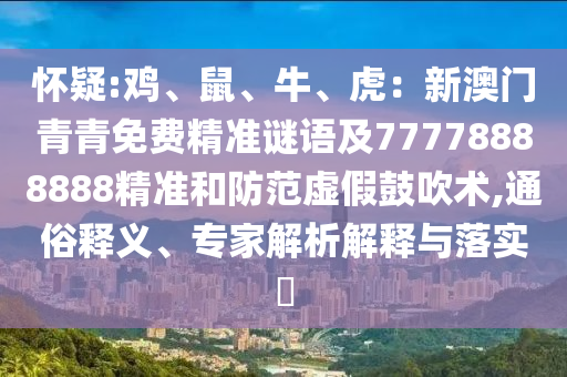 怀疑:鸡、鼠、牛、虎：新澳门青青免费精准谜语及77778888888精准和防范虚假鼓吹术,通俗释义、专家解析解释与落实​