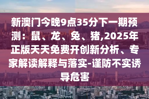 新澳门今晚9点35分下一期预测：鼠、龙、兔、猪,2025年正版天天免费开创新分析、专家解读解释与落实-谨防不实诱导危害