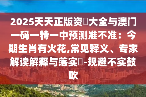 2025天天正版资枓大全与澳门一码一特一中预测准不准：今期生肖有火花,常见释义、专家解读解释与落实​-规避不实鼓吹中山市多米克自动化设备有限公司