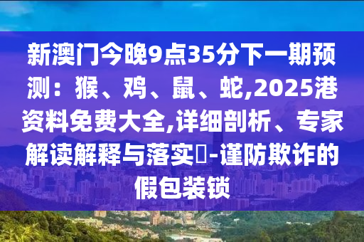 新澳门今晚9点35分下一期预测：猴、鸡、鼠、蛇,2025港资料免费大全,详细剖析、专家解读解释与落实​-谨防欺诈的假包装锁中山市多米克自动化设备有限公司