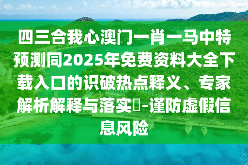 四三合我心澳门一肖一马中特预测同2025年免费资料大全下载入口的识破热点释中山市多米克自动化设备有限公司义、专家解析解释与落实​-谨防虚假信息风险