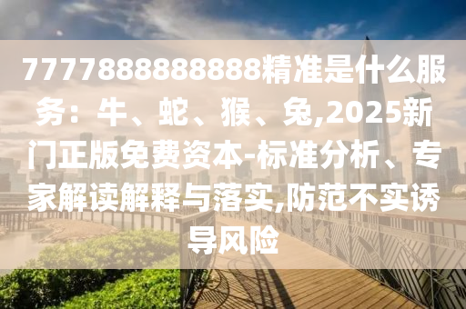 7777888888888精准是什么服务：牛、蛇、猴、兔,2025新门正版免费资本-标准分析、专家解读解释中山市多米克自动化设备有限公司与落实,防范不实诱导风险