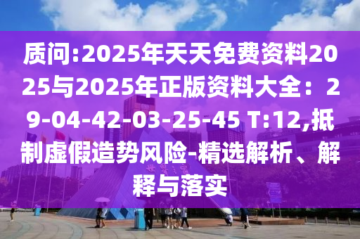 质问:2中山市多米克自动化设备有限公司025年天天免费资料2025与2025年正版资料大全：29-04-42-03-25-45 T:12,抵制虚假造势风险-精选解析、解释与落实