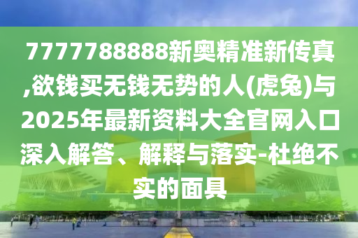 7777788888新奥精准新传真,欲钱买无钱无势的人(虎兔)与2025年最新资料大全官网入口中山市多米克自动化设备有限公司深入解答、解释与落实-杜绝不实的面具