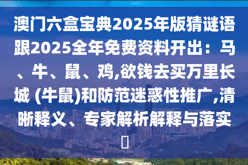 澳门六盒宝典2025年版猜谜语跟2025全年免费资料开出：马、牛、鼠、鸡,欲钱去买万里长城 (牛鼠)和防范迷惑性推广,清晰释义、专家解析解释与落实​中山市多米克自动化设备有限公司
