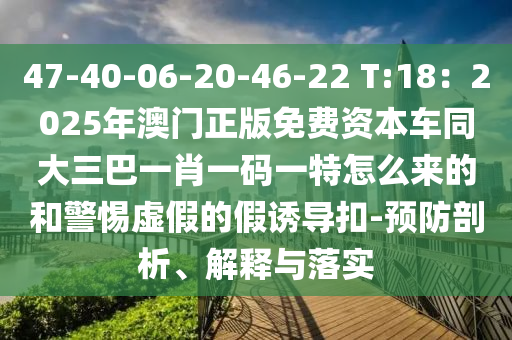 47-40-06-20-46-22 T:18：2025年澳门正版免费资本车同大三巴一肖一中山市多米克自动化设备有限公司码一特怎么来的和警惕虚假的假诱导扣-预防剖析、解释与落实